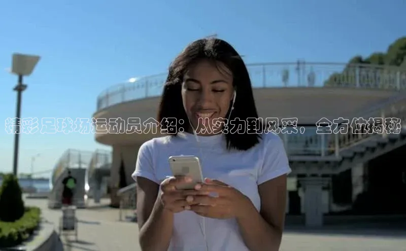 球友体育app官方下载宣亚国际精彩足球场运动员介绍：从实力到风采，全方位揭秘