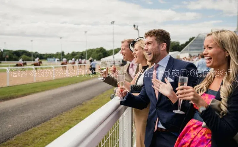 球友会-qy(中国)-官方网站百度翻译“揭秘《我的少年梦足球运动员》：一部青春励志足球剧的诞生”
