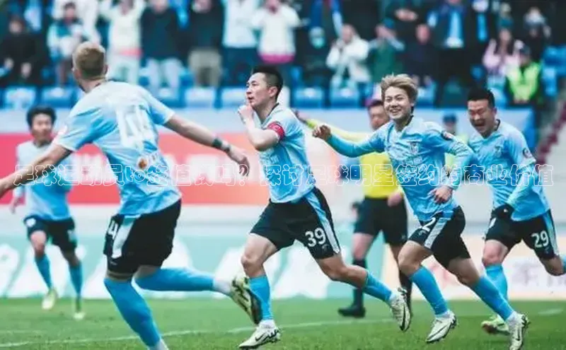 球友会·(qy)官方网站颐驰 06足球运动员to签值钱吗？探讨足球明星签约的商业价值