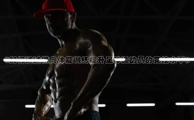 qy球友会平台下载在线百度手机卫士《如何通过横向体能训练提升足球运动员的竞技水平》