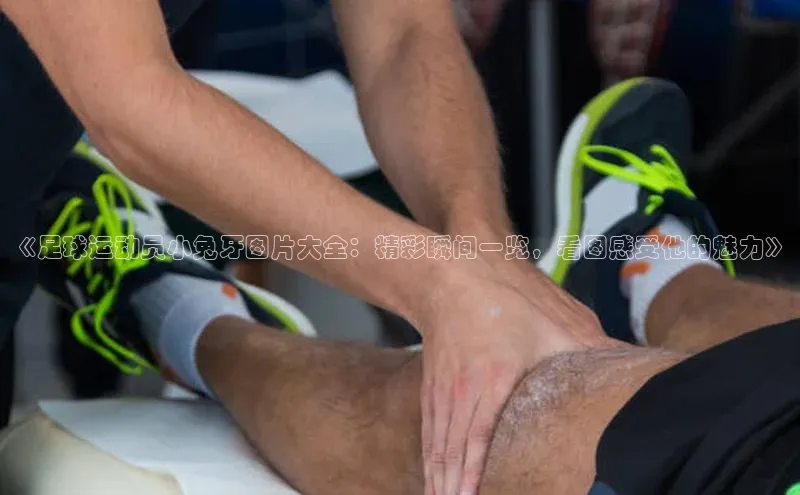 千亿球友会qyh988顺丰《足球运动员小兔牙图片大全：精彩瞬间一览，看图感受他的魅力》