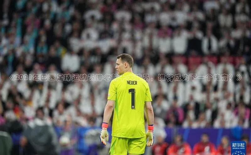 qy球友会(中国)官方网站汉得信息《2021年巴西足球运动员排名前十大球员，谁将成为下一个传奇？》