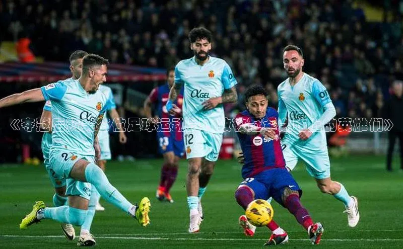 qy球友会体育阿里尔公司《夺冠后赞美每位足球运动员：致敬冠军之路上的英雄们》