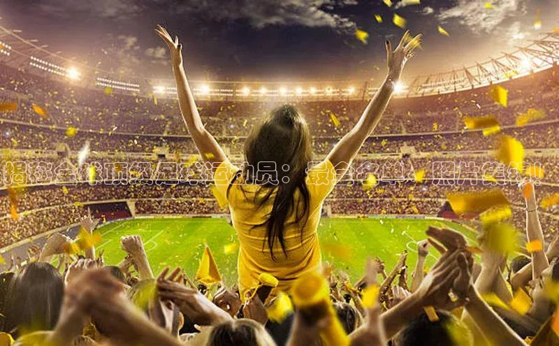 QY球友会体育网址百度 H5揭秘全球顶级足球运动员：最全名单、照片集锦！