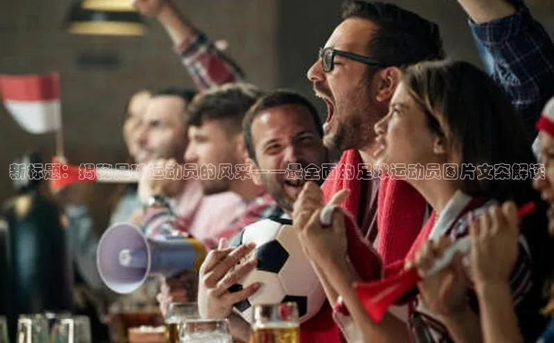 qy球友会体育官网下载百度手机输入法新标题：揭秘足球运动员的风采——最全面的足球运动员图片文案解读