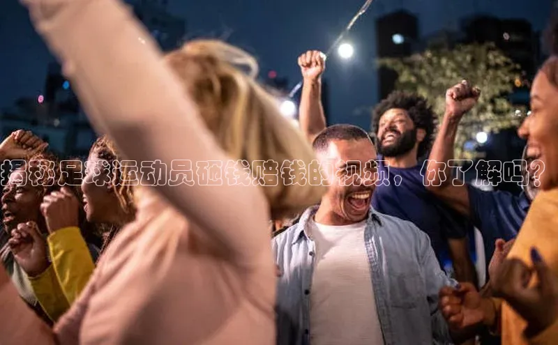 QY球友会(体育)官方网站百度翻译App揭秘足球运动员砸钱赔钱的视频，你了解吗？