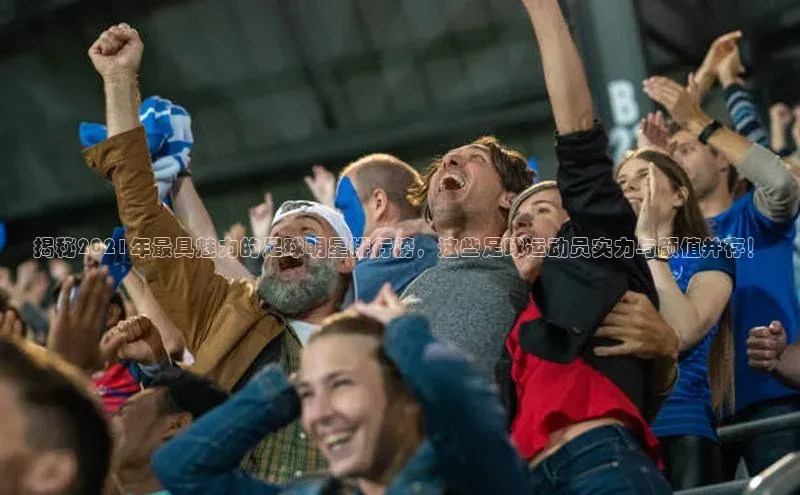 qy球友会-官方网站哇咔哇咔文化揭秘2021年最具魅力的足球明星排行榜，这些足球运动员实力与颜值并存！