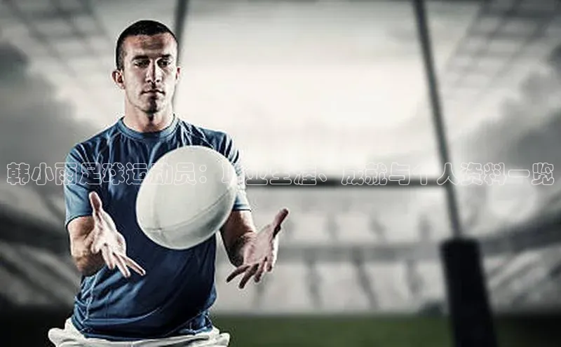 QY球友会提款说等待平台方审核一径科技韩小雨足球运动员：职业生涯、成就与个人资料一览