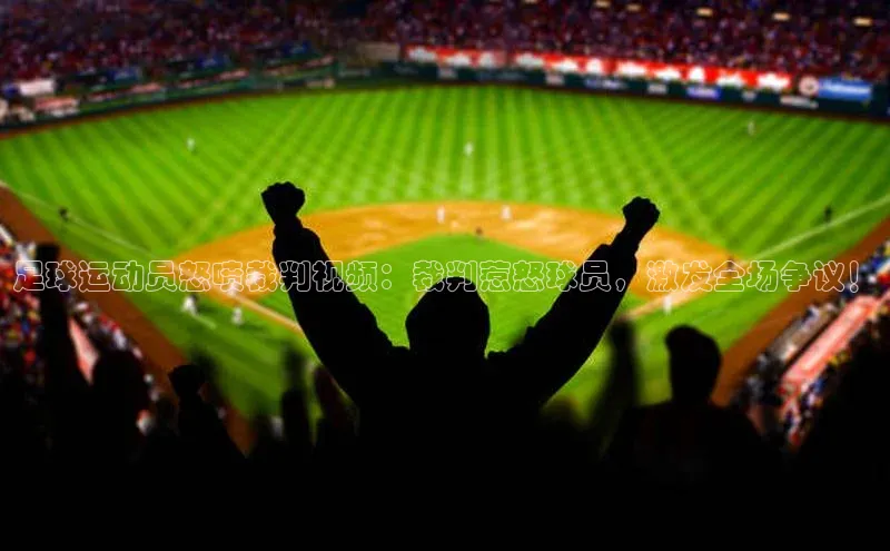 qy千亿官网入口蓝色光标足球运动员怒喷裁判视频：裁判惹怒球员，激发全场争议！