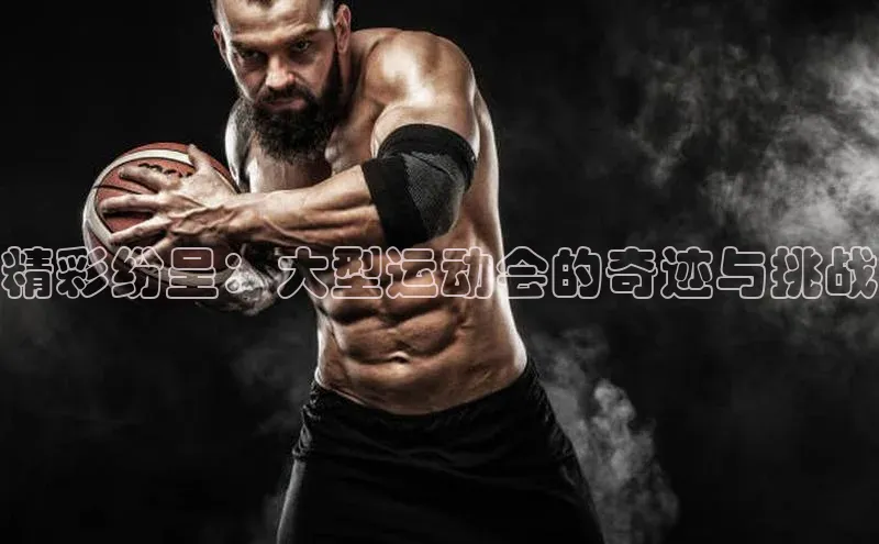 qy千亿官网入口字节跳动精彩纷呈：大型运动会的奇迹与挑战