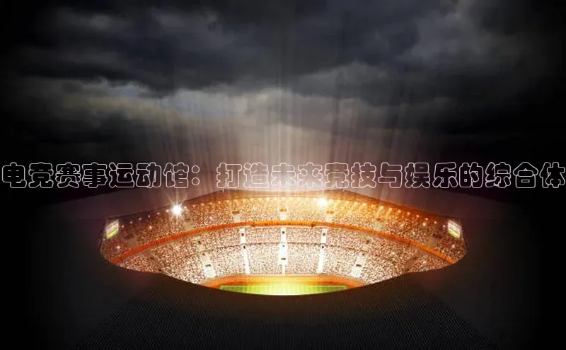 电竞赛事运动馆：打造未来竞技与娱乐的综合体