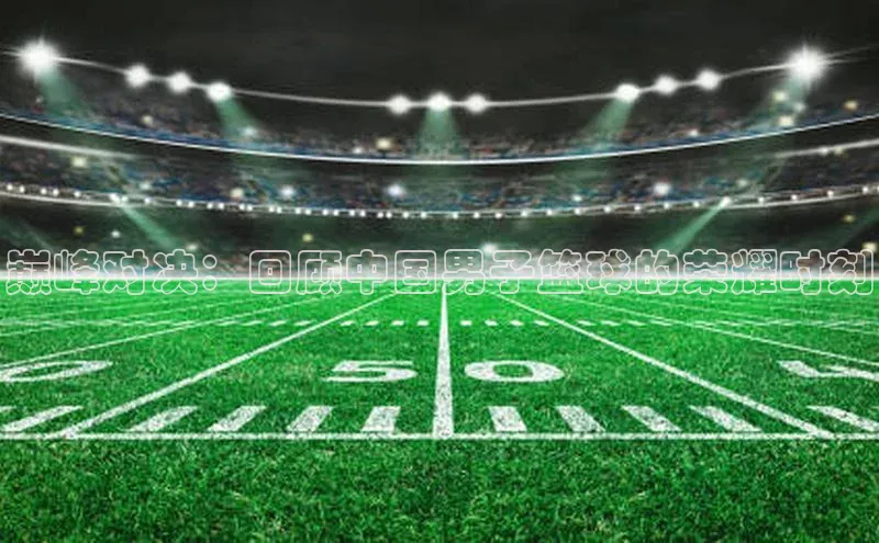 巅峰对决：回顾中国男子篮球的荣耀时刻