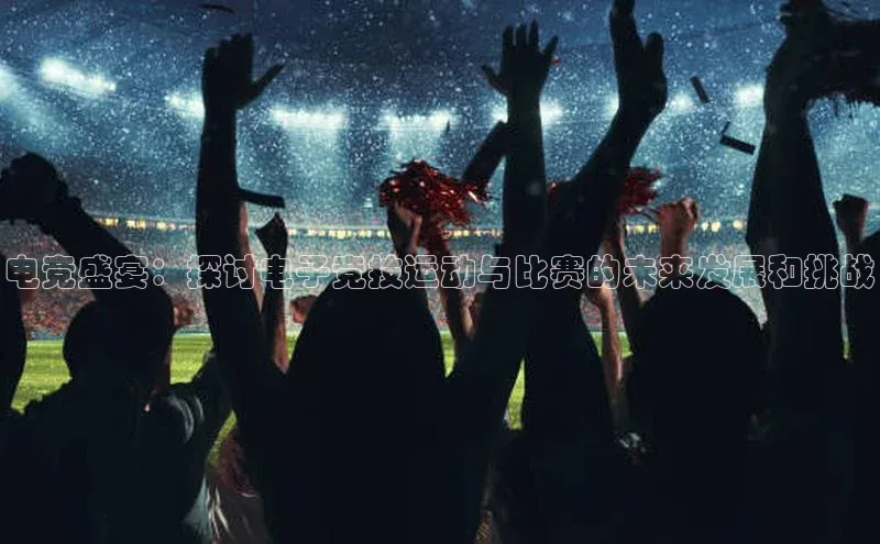电竞盛宴：探讨电子竞技运动与比赛的未来发展和挑战