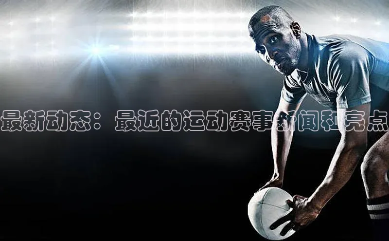 最新动态：最近的运动赛事新闻和亮点