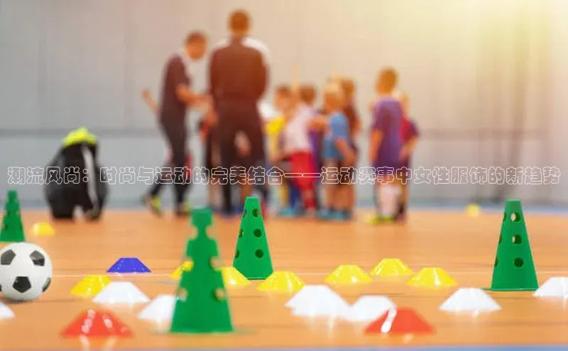 潮流风尚：时尚与运动的完美结合——运动赛事中女性服饰的新趋势