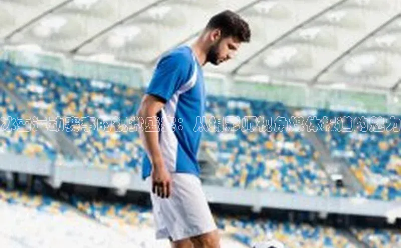 冰雪运动赛事的视觉盛宴：从摄影师视角媒体报道的魅力