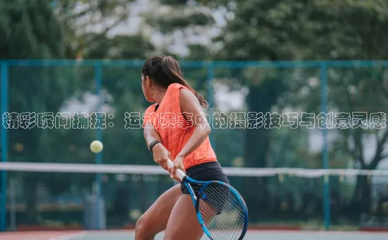 精彩瞬间捕捉：运动赛事中的摄影技巧与创意灵感