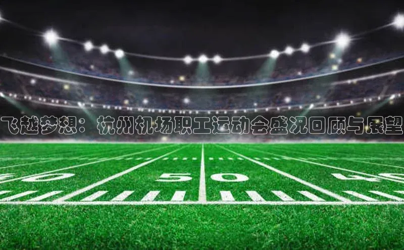 飞越梦想：杭州机场职工运动会盛况回顾与展望