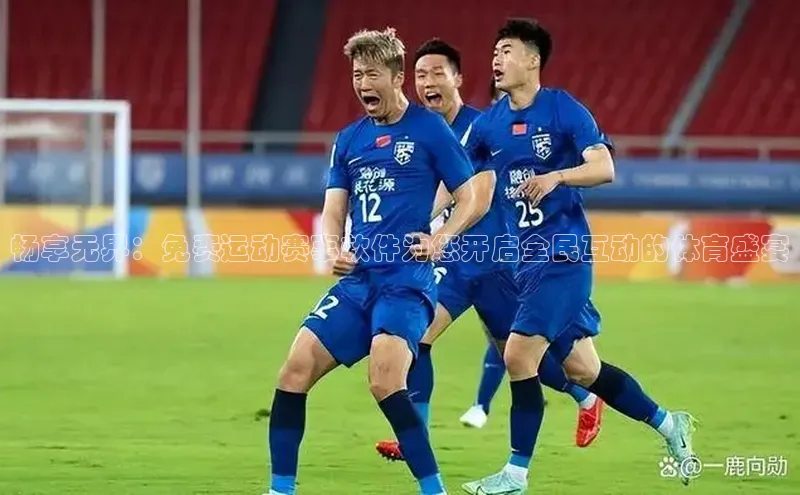 畅享无界：免费运动赛事软件为您开启全民互动的体育盛宴