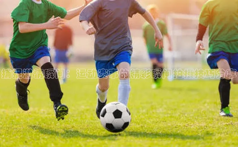 捕捉激情瞬间：运动赛事的精彩瞬间拍摄技巧分享