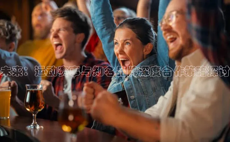 未来：运动赛事与知名品牌深度合作策略探讨