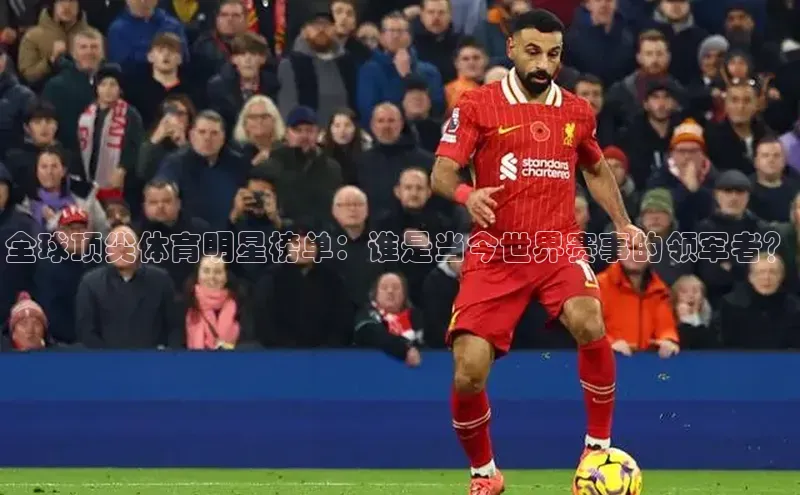 全球顶尖体育明星榜单：谁是当今世界赛事的领军者？