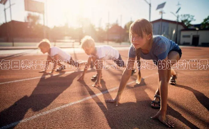 每日赛程新鲜出炉：每天都有赛事的运动世界