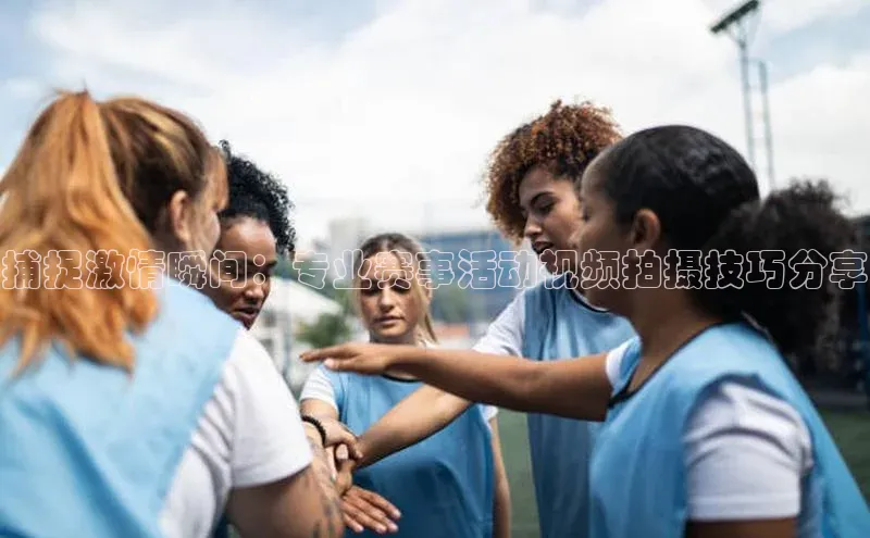 捕捉激情瞬间：专业赛事活动视频拍摄技巧分享