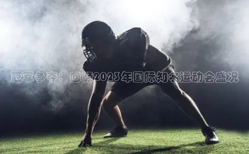 冠军争夺：回顾2023年国际知名运动会盛况