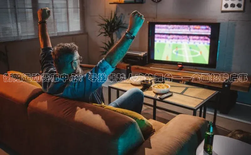 衡阳运动赛事中心：寻找卓越人才的舞台——全面招聘启事