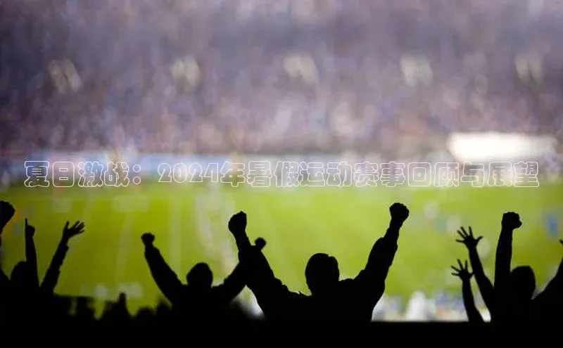 夏日激战：2024年暑假运动赛事回顾与展望