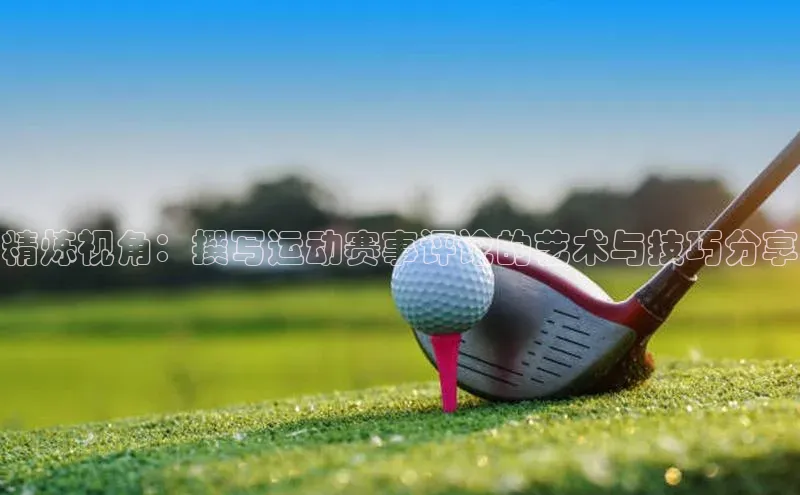 精炼视角：撰写运动赛事评论的艺术与技巧分享